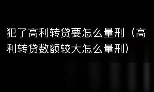 犯了高利转贷要怎么量刑（高利转贷数额较大怎么量刑）