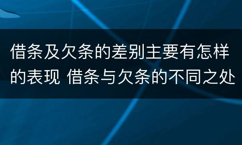 借条及欠条的差别主要有怎样的表现 借条与欠条的不同之处