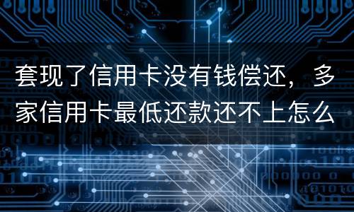 套现了信用卡没有钱偿还，多家信用卡最低还款还不上怎么办