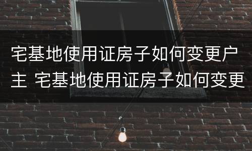 宅基地使用证房子如何变更户主 宅基地使用证房子如何变更户主名字