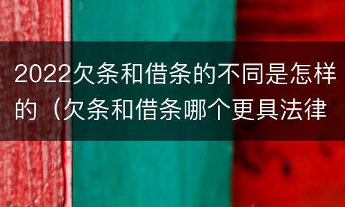 2022欠条和借条的不同是怎样的（欠条和借条哪个更具法律效力）