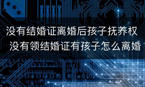 没有结婚证离婚后孩子抚养权 没有领结婚证有孩子怎么离婚抚养权与抚养费