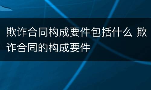 欺诈合同构成要件包括什么 欺诈合同的构成要件