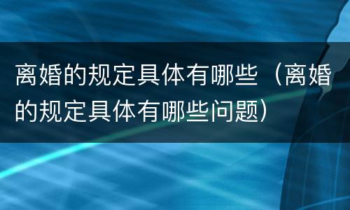 离婚的规定具体有哪些（离婚的规定具体有哪些问题）