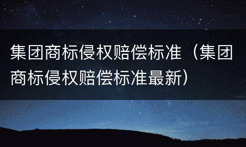 集团商标侵权赔偿标准（集团商标侵权赔偿标准最新）