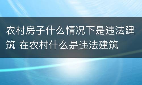 农村房子什么情况下是违法建筑 在农村什么是违法建筑