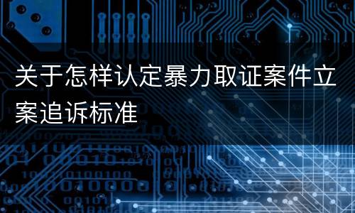 关于怎样认定暴力取证案件立案追诉标准