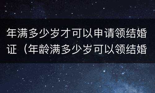 年满多少岁才可以申请领结婚证（年龄满多少岁可以领结婚证）