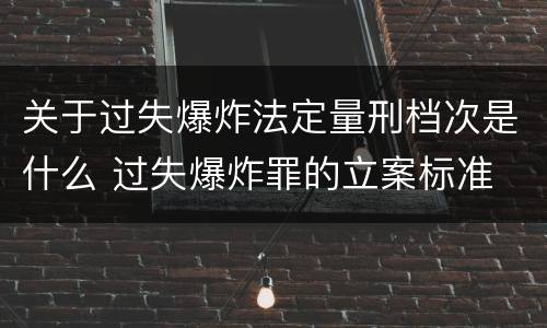 关于过失爆炸法定量刑档次是什么 过失爆炸罪的立案标准