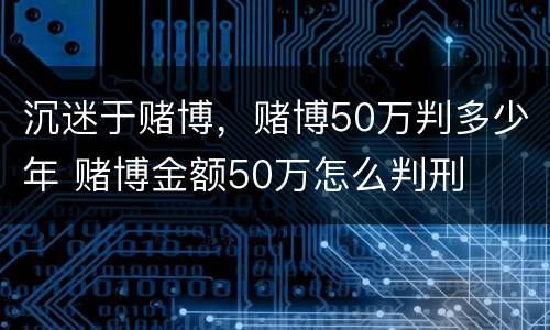 沉迷于赌博，赌博50万判多少年 赌博金额50万怎么判刑