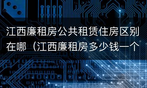 江西廉租房公共租赁住房区别在哪（江西廉租房多少钱一个月）