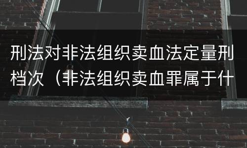 刑法对非法组织卖血法定量刑档次（非法组织卖血罪属于什么类别）