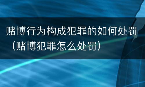 赌博行为构成犯罪的如何处罚（赌博犯罪怎么处罚）