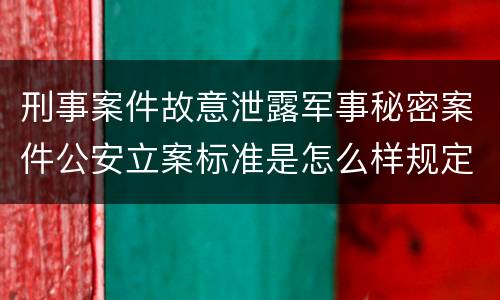 刑事案件故意泄露军事秘密案件公安立案标准是怎么样规定