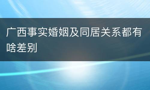 广西事实婚姻及同居关系都有啥差别