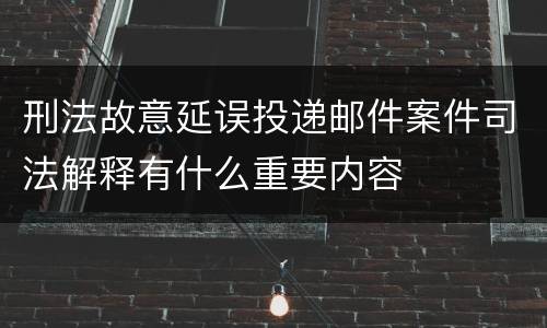 刑法故意延误投递邮件案件司法解释有什么重要内容