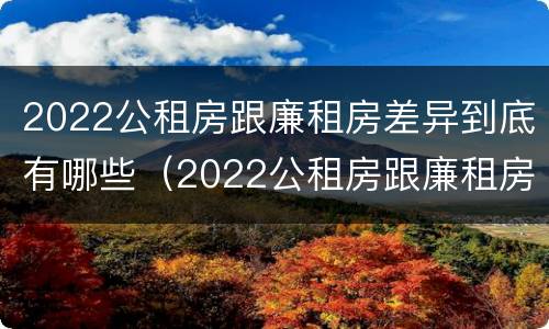 2022公租房跟廉租房差异到底有哪些（2022公租房跟廉租房差异到底有哪些原因）