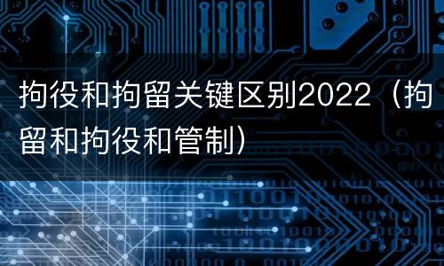 拘役和拘留关键区别2022（拘留和拘役和管制）