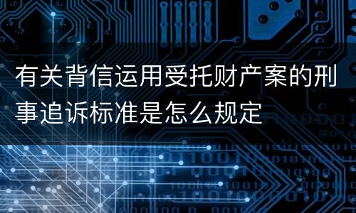 有关背信运用受托财产案的刑事追诉标准是怎么规定