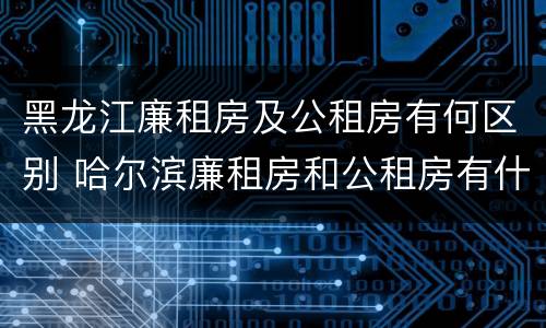 黑龙江廉租房及公租房有何区别 哈尔滨廉租房和公租房有什么区别