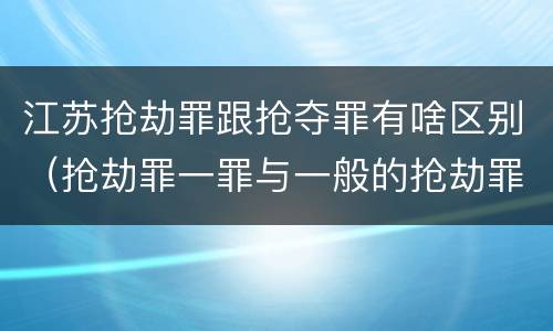 江苏抢劫罪跟抢夺罪有啥区别（抢劫罪一罪与一般的抢劫罪区别）