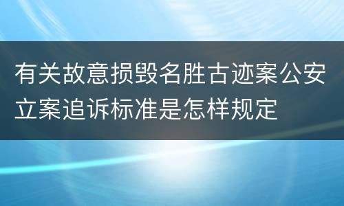 有关故意损毁名胜古迹案公安立案追诉标准是怎样规定