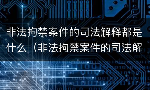 非法拘禁案件的司法解释都是什么（非法拘禁案件的司法解释都是什么内容）