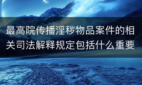 最高院传播淫秽物品案件的相关司法解释规定包括什么重要内容