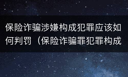 保险诈骗涉嫌构成犯罪应该如何判罚（保险诈骗罪犯罪构成）