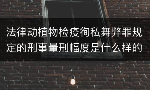 法律动植物检疫徇私舞弊罪规定的刑事量刑幅度是什么样的