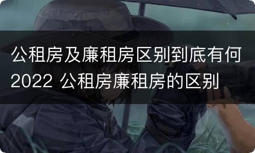 公租房及廉租房区别到底有何2022 公租房廉租房的区别