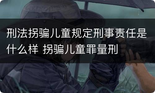 刑法拐骗儿童规定刑事责任是什么样 拐骗儿童罪量刑