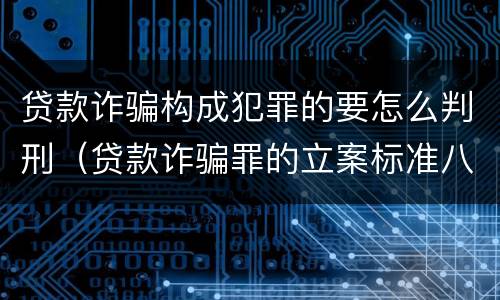 贷款诈骗构成犯罪的要怎么判刑（贷款诈骗罪的立案标准八种）