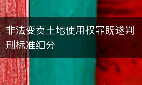 非法变卖土地使用权罪既遂判刑标准细分