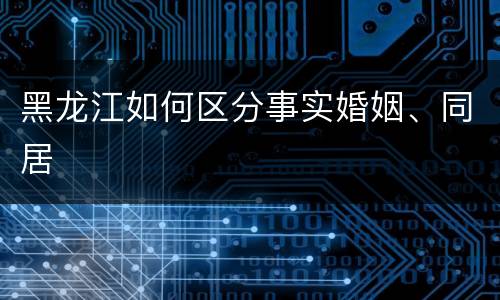 黑龙江如何区分事实婚姻、同居