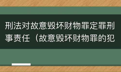 刑法对故意毁坏财物罪定罪刑事责任（故意毁坏财物罪的犯罪构成）