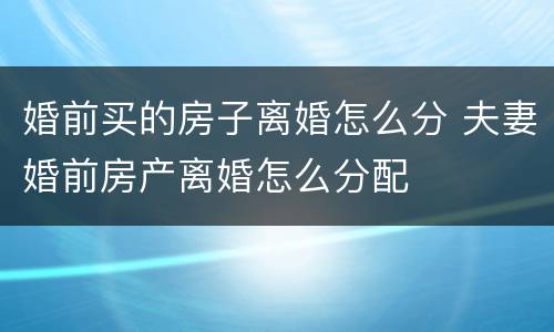 婚前买的房子离婚怎么分 夫妻婚前房产离婚怎么分配