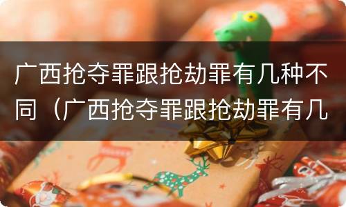 广西抢夺罪跟抢劫罪有几种不同（广西抢夺罪跟抢劫罪有几种不同处罚）