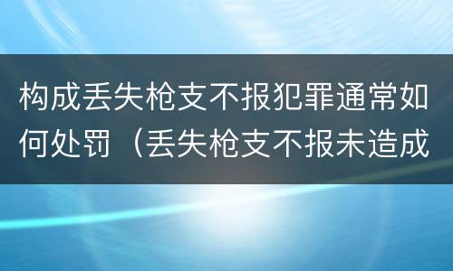 构成丢失枪支不报犯罪通常如何处罚（丢失枪支不报未造成严重后果）