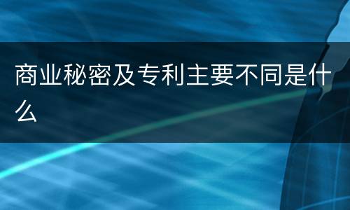 商业秘密及专利主要不同是什么