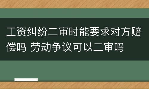 工资纠纷二审时能要求对方赔偿吗 劳动争议可以二审吗