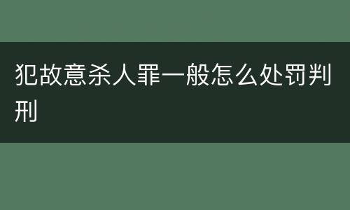 犯故意杀人罪一般怎么处罚判刑