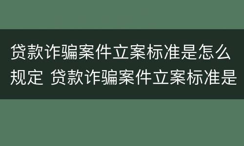 贷款诈骗案件立案标准是怎么规定 贷款诈骗案件立案标准是怎么规定的