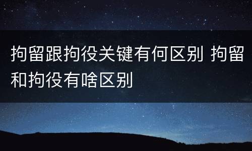 拘留跟拘役关键有何区别 拘留和拘役有啥区别