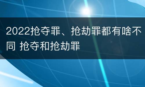 2022抢夺罪、抢劫罪都有啥不同 抢夺和抢劫罪