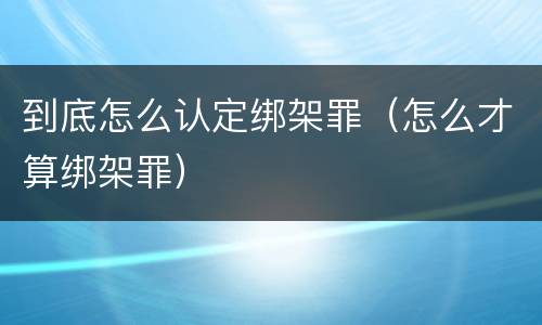 到底怎么认定绑架罪（怎么才算绑架罪）