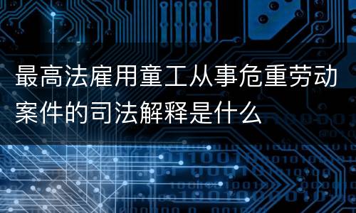 最高法雇用童工从事危重劳动案件的司法解释是什么