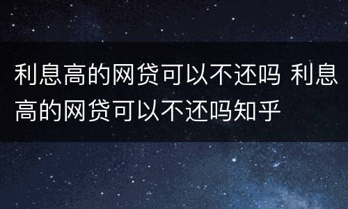 利息高的网贷可以不还吗 利息高的网贷可以不还吗知乎