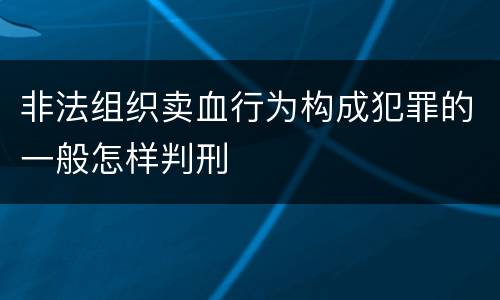 非法组织卖血行为构成犯罪的一般怎样判刑