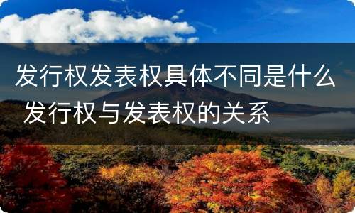 发行权发表权具体不同是什么 发行权与发表权的关系